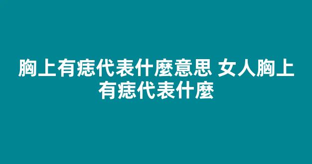 胸上有痣代表什麼意思 女人胸上有痣代表什麼